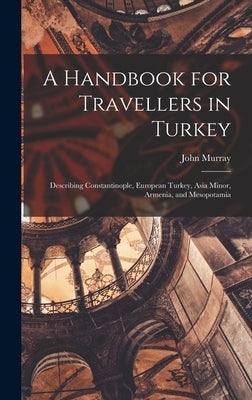 A Handbook for Travellers in Turkey: Describing Constantinople, European Turkey, Asia Minor, Armenia, and Mesopotamia by Murray, John