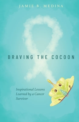 Braving the Cocoon: Inspirational Lessons Learned by a Cancer Survivor by Medina, Jamie B.