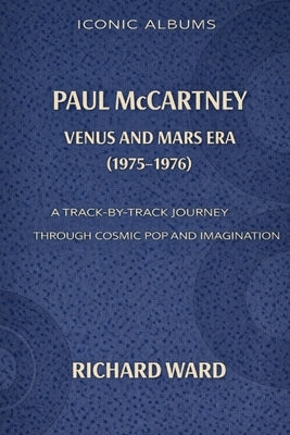 Iconic Albums Paul McCartney The Venus and Mars Era (1975-1976): A Track-by-Track Journey through Pop Cosmic and Imagination by Ward, Richard