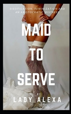 Maid To Serve: Sissification, feminization and an aristocratic mistress by Alexa, Lady