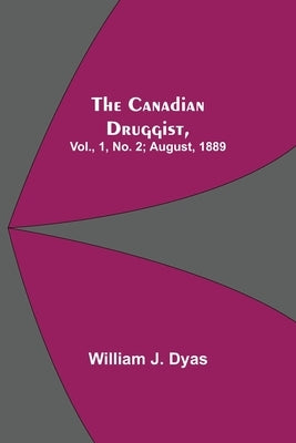 The Canadian Druggist, Vol., 1, No. 2; August, 1889 by J. Dyas, William