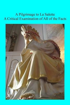 A Pilgrimage to La Salette: A Critical Examination of All of the Facts by Hermenegild Tosf, Brother