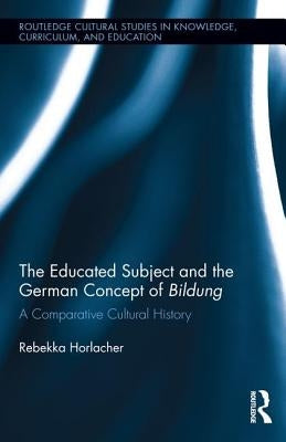 The Educated Subject and the German Concept of Bildung: A Comparative Cultural History by Horlacher, Rebekka