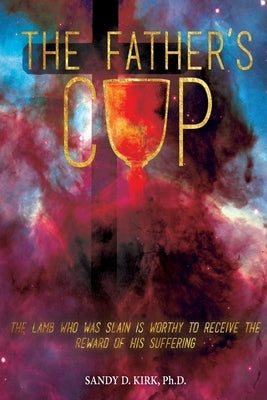 The Father's Cup: The Lamb Who Was Slain is Worthy to Receive the Reward of His Suffering by Kirk, Sandra Davis