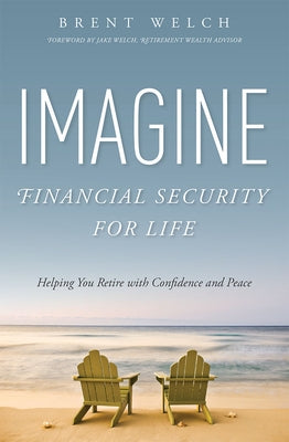 Imagine Financial Security for Life: Helping You Retire with Confidence and Peace by Welch, Brent