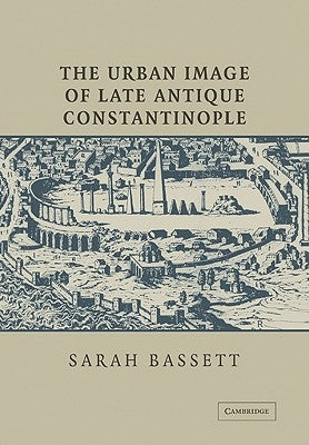 The Urban Image of Late Antique Constantinople by Bassett, Sarah