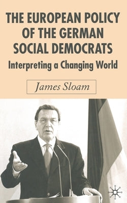 The European Policy of the German Social Democrats: Interpreting a Changing World by Sloam, J.