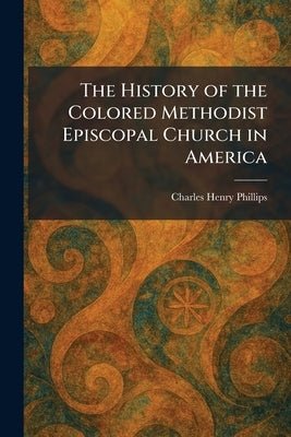 The History of the Colored Methodist Episcopal Church in America by Phillips, Charles Henry