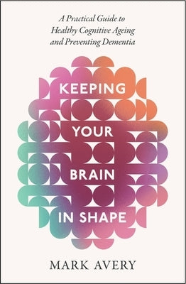 Keeping Your Brain in Shape: A Practical Guide to Healthy Cognitive Ageing and Preventing Dementia by Avery, Mark