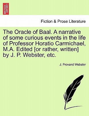 The Oracle of Baal. a Narrative of Some Curious Events in the Life of Professor Horatio Carmichael, M.A. Edited [Or Rather, Written] by J. P. Webster, by Webster, J. Provand