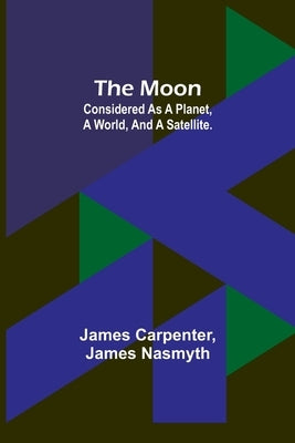 The Moon: considered as a planet, a world, and a satellite. by Carpenter, James