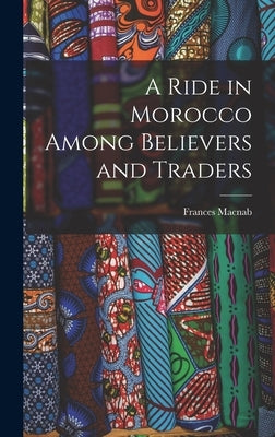 A Ride in Morocco Among Believers and Traders by Macnab, Frances
