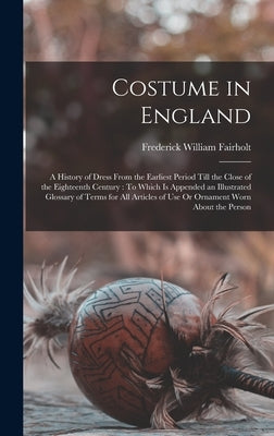 Costume in England: A History of Dress From the Earliest Period Till the Close of the Eighteenth Century: To Which Is Appended an Illustra by Fairholt, Frederick William
