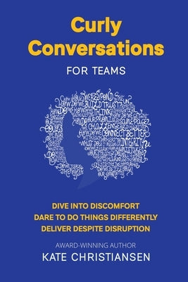 Curly Conversations for Teams: Dive into discomfort. Dare to do things differently. Deliver despite disruption. by Christiansen, Kate