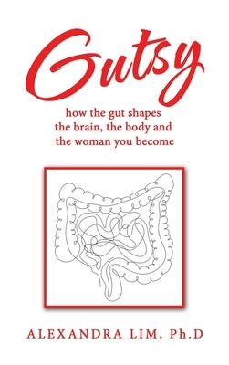 Gutsy: how the gut shapes the brain, the body and the woman you become by Lim Ph. D., Alexandra