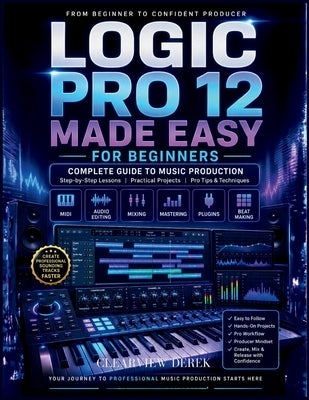 Logic Pro 12 Made Easy for Beginners: Complete Guide to Music Production Mastery with Step-by-Step Lessons on MIDI, Editing Audio, Beats, and Building by Derek, Clearview