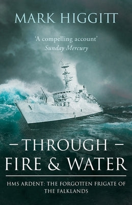 Through Fire and Water: HMS Ardent: The Forgotten Frigate of the Falklands by Higgitt, Mark