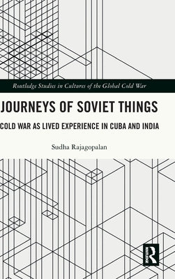 Journeys of Soviet Things: Cold War as Lived Experience in Cuba and India by Rajagopalan, Sudha