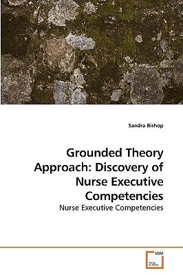 Grounded Theory Approach: Discovery of Nurse Executive Competencies by Bishop, Sandra