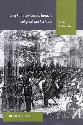 Race, State, and Armed Forces in Independence-Era Brazil: Bahia, 1790s-1840s by Kraay, Hendrik