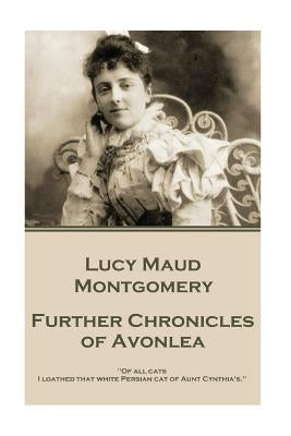 Lucy Maud Montgomery - Further Chronicles of Avonlea: "Of all cats I loathed that white Persian cat of Aunt Cynthia's." by Montgomery, Lucy Maud