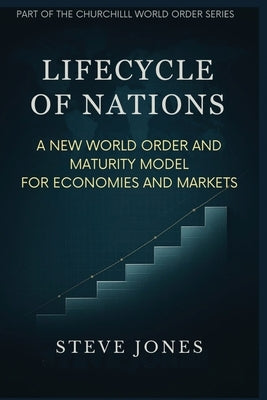 Lifecycle of Nations: A New World Order and Maturity Model for Economies and Markets by Jones, Steve