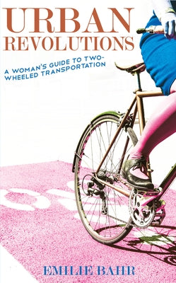 Urban Revolutions: A Woman's Guide to Two-Wheeled Transportation by Bahr, Emilie