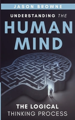 Understanding the Human Mind: The Logical Thinking Process by Browne, Jason