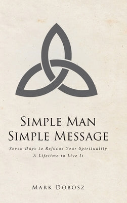 Simple Man Simple Message: Seven Days to Refocus Your Spirituality A Lifetime to Live It by Dobosz, Mark