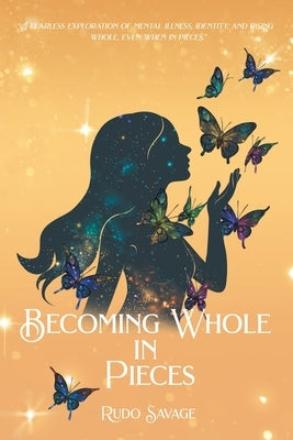 Becoming Whole in Pieces: "A Fearless Exploration of Mental Illness, Identity, and Rising Whole, Even When in Pieces." by Savage, Rudo
