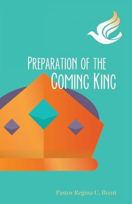 Preparation of the Coming King by Brent, Pastor Regina C.