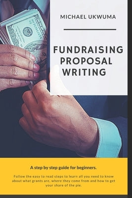 Fundraising Proposal Writing: A Step by Step Guide for Beginners by Ukwuma, Michael