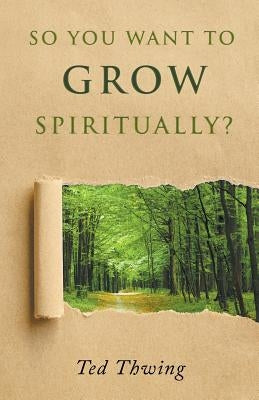 So You Want to Grow Spiritually? by Thwing, Ted