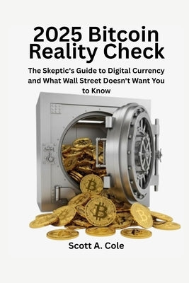 2025 Bitcoin Reality Check: The Skeptic's Guide to Digital Currency and What Wall Street Doesn't Want You to Know: Make Smart Bitcoin Decisions Withou by Cole, Scott A.