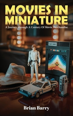 Movies In Miniature: A Journey Through A Century Of Movie Merchandise by Barry, Brian