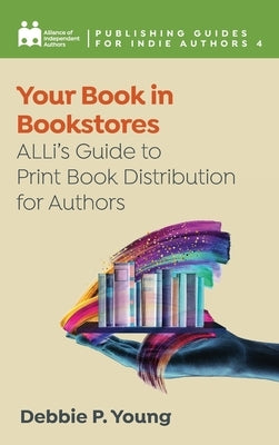 Your Book in Bookstores: ALLi's Guide to Print Book Distribution for Authors by Independent Authors, Alliance Of