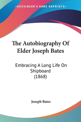 The Autobiography Of Elder Joseph Bates: Embracing A Long Life On Shipboard (1868) by Bates, Joseph
