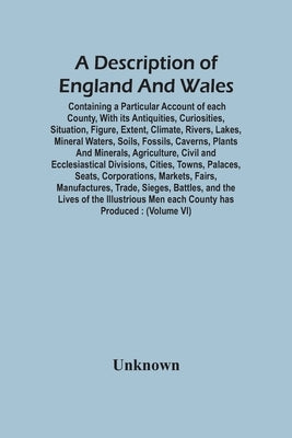 A Description Of England And Wales, Containing A Particular Account Of Each County, With Its Antiquities, Curiosities, Situation, Figure, Extent, Clim by Unknown