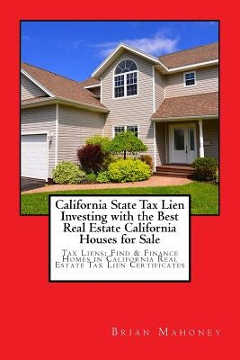 California State Tax Lien Investing with the Best Real Estate California Houses for Sale: Tax Liens: Find & Finance Homes in California Real Estate Ta by Mahoney, Brian
