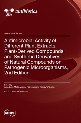 Antimicrobial Activity of Different Plant Extracts, Plant-Derived Compounds and Synthetic Derivatives of Natural Compounds on Pathogenic Microorganism by Duda-Madej, Anna