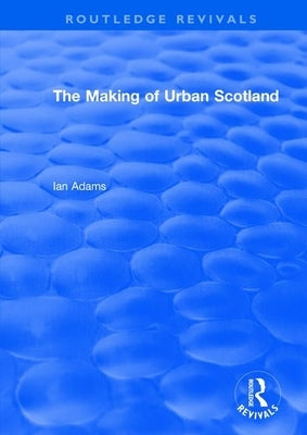 Routledge Revivals: The Making of Urban Scotland (1978) by Adams, Ian H.