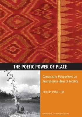 The Poetic Power of Place: Comparative Perspectives on Austronesian Ideas of Locality by Fox, James J.