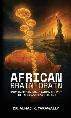 African Brain Drain, How the American Immigration Policies Fuel Africa's Loss of Talent by Tarawally, Alhaji K.
