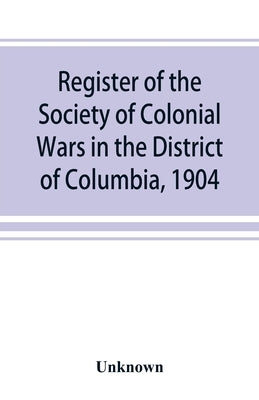 Register of the Society of Colonial Wars in the District of Columbia, 1904 by Unknown