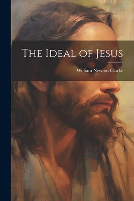 The Ideal of Jesus by Clarke, William Newton