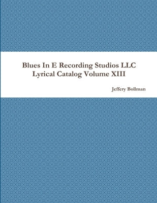 Blues In E Recording Studios LLC Lyrical Catalog Volume XIII by Bollman, Jeffery