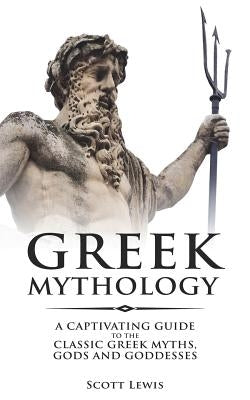 Greek Mythology: A Captivating Guide to the Classic Greek Myths, Gods and Goddesses by Lewis, Scott
