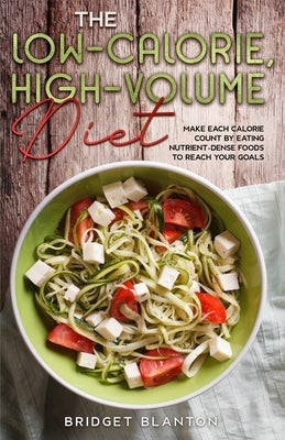 The Low-Calorie, High-Volume Diet: Make Each Calorie Count by Eating Nutrient-Dense Foods to Reach Your Goals by Blanton, Bridget