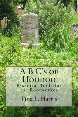 A B C's of Hoodoo: Essential Tools for the Rootworker by Harris, Tina L.