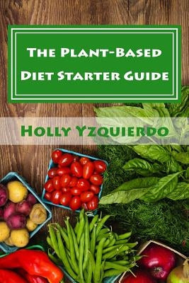 The Plant-Based Diet Starter Guide: How to Cook, Shop, and Eat Well by Yzquierdo, Holly